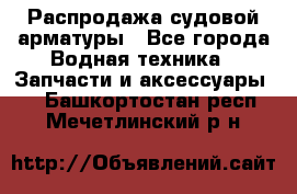 Распродажа судовой арматуры - Все города Водная техника » Запчасти и аксессуары   . Башкортостан респ.,Мечетлинский р-н